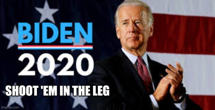 Biden 2020 | SHOOT 'EM IN THE LEG | image tagged in biden 2020 | made w/ Imgflip meme maker