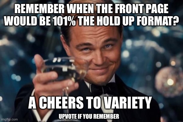 To a new future! | REMEMBER WHEN THE FRONT PAGE WOULD BE 101% THE HOLD UP FORMAT? A CHEERS TO VARIETY; UPVOTE IF YOU REMEMBER | image tagged in memes,leonardo dicaprio cheers | made w/ Imgflip meme maker