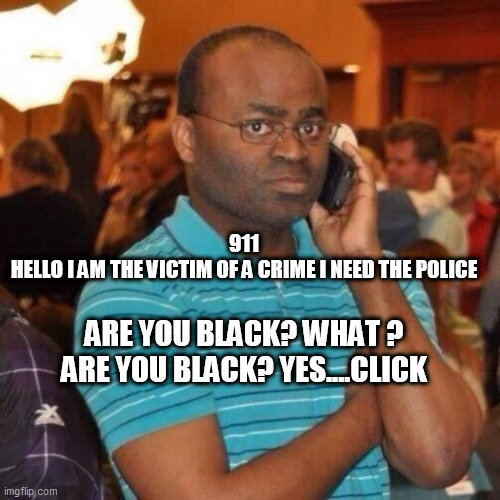 Hello 911 | 911

HELLO I AM THE VICTIM OF A CRIME I NEED THE POLICE; ARE YOU BLACK? WHAT ? ARE YOU BLACK? YES....CLICK | image tagged in hello 911 | made w/ Imgflip meme maker