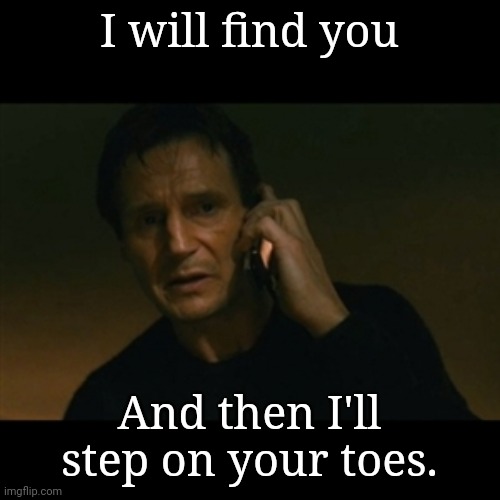 Liam Neeson Taken | I will find you; And then I'll step on your toes. | image tagged in memes,liam neeson taken | made w/ Imgflip meme maker