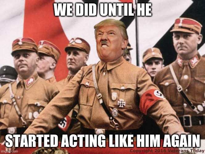 Trump Hitler  | WE DID UNTIL HE STARTED ACTING LIKE HIM AGAIN | image tagged in trump hitler | made w/ Imgflip meme maker