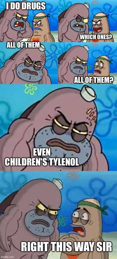 I DO DRUGS; WHICH ONES? ALL OF THEM; ALL OF THEM? EVEN CHILDREN'S TYLENOL; RIGHT THIS WAY SIR | image tagged in welcome to the salty spitoon,spongebob | made w/ Imgflip meme maker