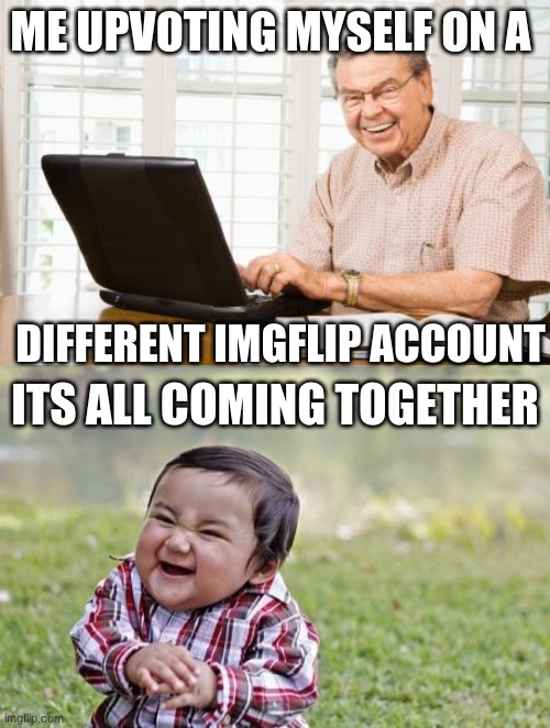 ME UPVOTING MYSELF ON A; DIFFERENT IMGFLIP ACCOUNT; ITS ALL COMING TOGETHER | image tagged in memes,evil toddler,old man on computer | made w/ Imgflip meme maker