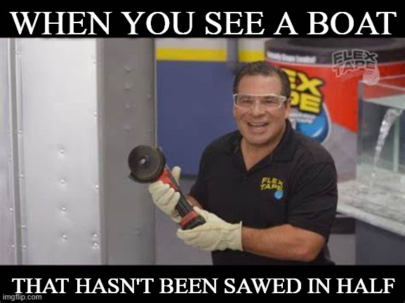 WHEN YOU SEE A BOAT; THAT HASN'T BEEN SAWED IN HALF | image tagged in funny | made w/ Imgflip meme maker