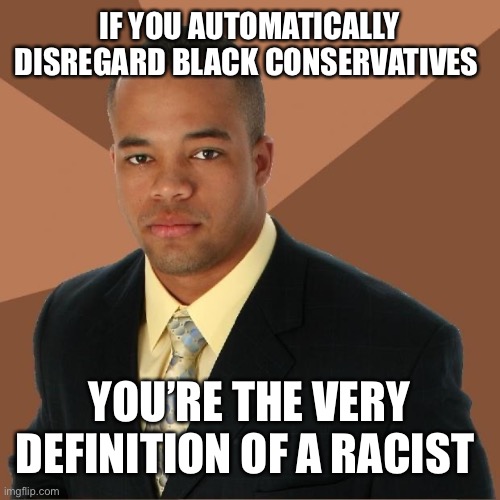 Black conservative | IF YOU AUTOMATICALLY DISREGARD BLACK CONSERVATIVES; YOU’RE THE VERY DEFINITION OF A RACIST | image tagged in successful black man | made w/ Imgflip meme maker