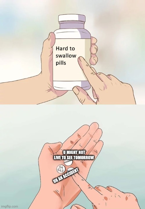Hard To Swallow Pills | U MIGHT NOT LIVE TO SEE TOMORROW; UR AN ACCIDENT | image tagged in memes,hard to swallow pills | made w/ Imgflip meme maker