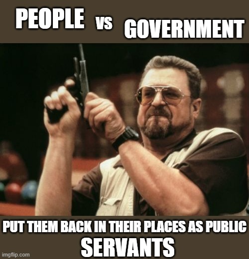 public SERVANTS not Overlords | PEOPLE; VS; GOVERNMENT; PUT THEM BACK IN THEIR PLACES AS PUBLIC; SERVANTS | image tagged in memes,am i the only one around here,floyd,war,abuse,servant | made w/ Imgflip meme maker