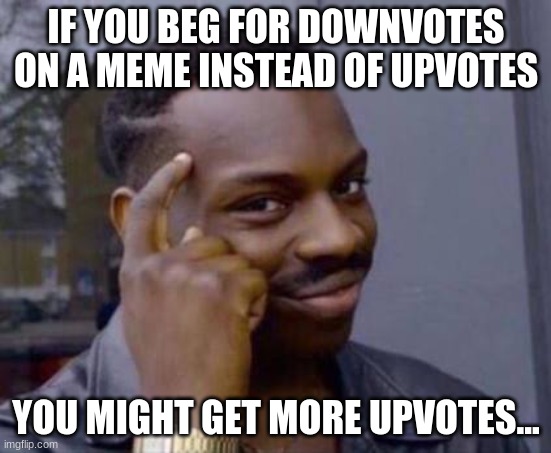 Upvotes v downvotes | IF YOU BEG FOR DOWNVOTES ON A MEME INSTEAD OF UPVOTES; YOU MIGHT GET MORE UPVOTES... | image tagged in smart black guy | made w/ Imgflip meme maker