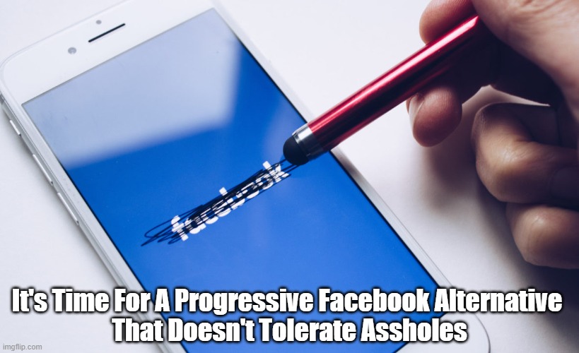 It's Time For A Progressive Facebook Alternative 
That Doesn't Tolerate Assholes | made w/ Imgflip meme maker