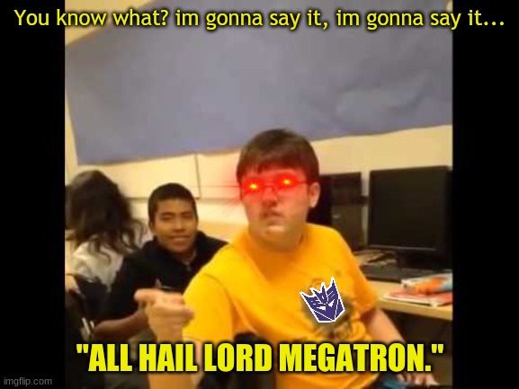 All hail megatron | You know what? im gonna say it, im gonna say it... "ALL HAIL LORD MEGATRON." | image tagged in you know what i'm about to say it | made w/ Imgflip meme maker