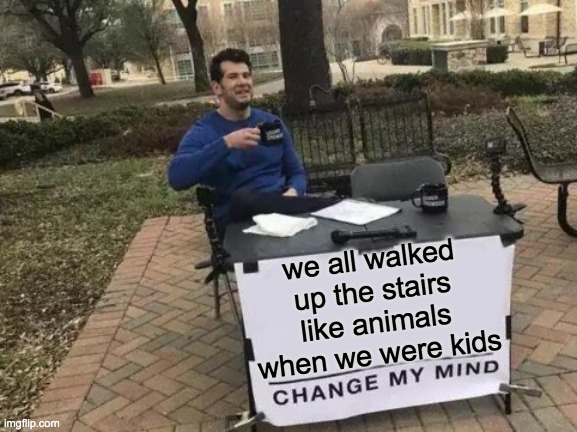 We all did this | we all walked up the stairs like animals when we were kids | image tagged in memes,change my mind,funny,am i wrong,baby jesus for moderator | made w/ Imgflip meme maker