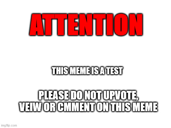 test meme | ATTENTION; THIS MEME IS A TEST; PLEASE DO NOT UPVOTE, VEIW OR CMMENT ON THIS MEME | image tagged in blank white template | made w/ Imgflip meme maker