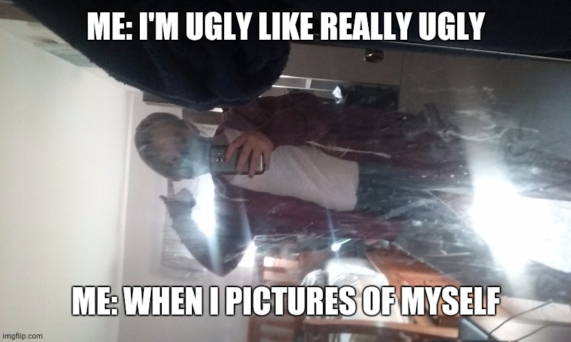 Me in a mirror | ME: I'M UGLY LIKE REALLY UGLY; ME: WHEN I PICTURES OF MYSELF | image tagged in ugly girl | made w/ Imgflip meme maker