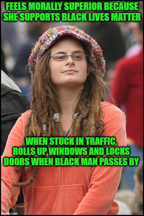 Image is Everything | FEELS MORALLY SUPERIOR BECAUSE SHE SUPPORTS BLACK LIVES MATTER; WHEN STUCK IN TRAFFIC, ROLLS UP WINDOWS AND LOCKS DOORS WHEN BLACK MAN PASSES BY | image tagged in memes,college liberal,race,black lives matter | made w/ Imgflip meme maker