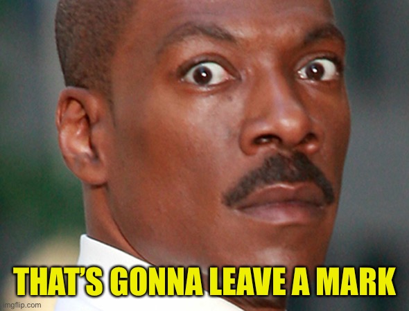 Eddie Murphy Uh Oh | THAT’S GONNA LEAVE A MARK | image tagged in eddie murphy uh oh | made w/ Imgflip meme maker
