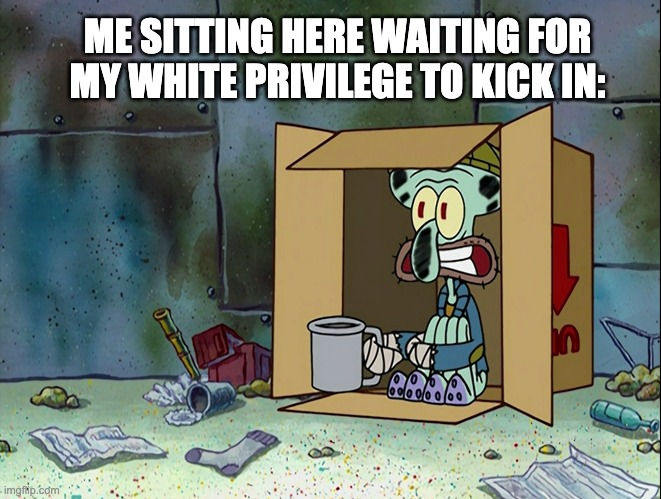White Privilege | ME SITTING HERE WAITING FOR MY WHITE PRIVILEGE TO KICK IN: | image tagged in white privilege,privilege,male privilege | made w/ Imgflip meme maker