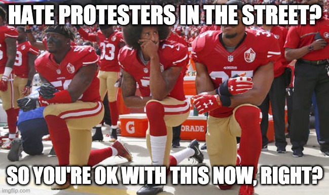 protests | HATE PROTESTERS IN THE STREET? SO YOU'RE OK WITH THIS NOW, RIGHT? | image tagged in colin kapernick kneeling | made w/ Imgflip meme maker