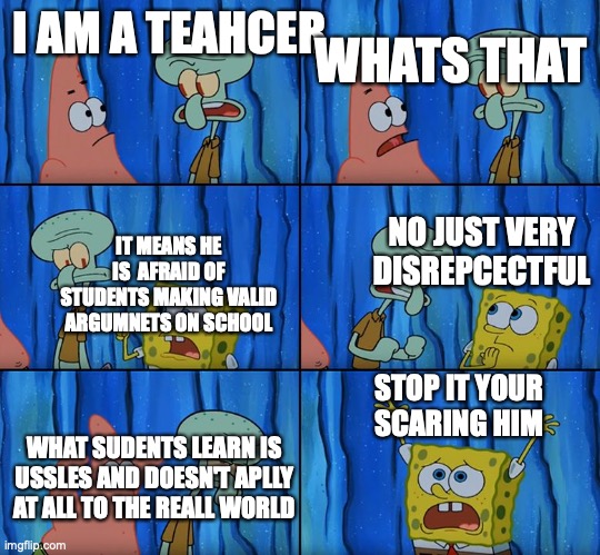 teachers be like | WHATS THAT; I AM A TEAHCER; NO JUST VERY DISREPCECTFUL; IT MEANS HE IS  AFRAID OF STUDENTS MAKING VALID ARGUMNETS ON SCHOOL; STOP IT YOUR SCARING HIM; WHAT SUDENTS LEARN IS USSLES AND DOESN'T APLLY AT ALL TO THE REALL WORLD | image tagged in stop it patrick you're scaring him | made w/ Imgflip meme maker