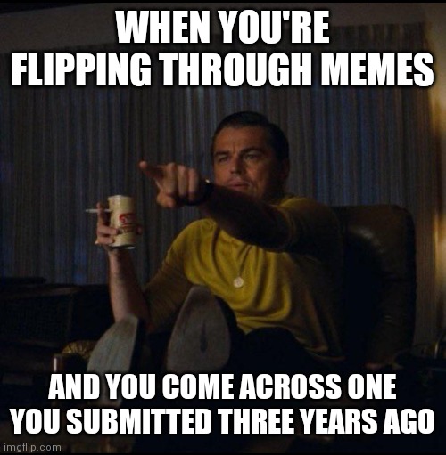 Leonardo DiCaprio Pointing | WHEN YOU'RE FLIPPING THROUGH MEMES; AND YOU COME ACROSS ONE YOU SUBMITTED THREE YEARS AGO | image tagged in leonardo dicaprio pointing | made w/ Imgflip meme maker