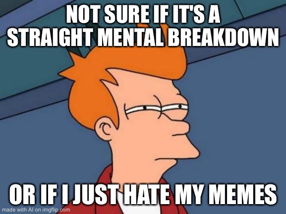 Futurama Fry Meme | NOT SURE IF IT'S A STRAIGHT MENTAL BREAKDOWN; OR IF I JUST HATE MY MEMES | image tagged in memes,futurama fry | made w/ Imgflip meme maker