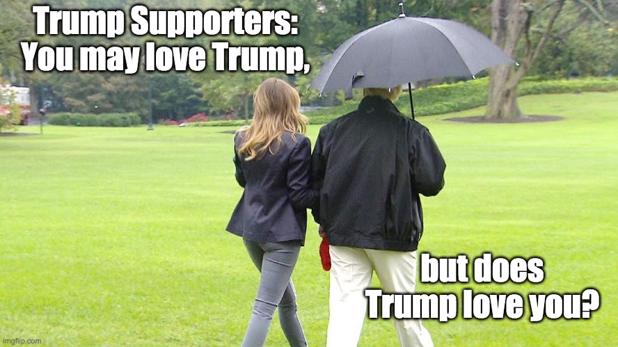 A Question for Trump supporters | Trump Supporters:
You may love Trump, but does Trump love you? | image tagged in donald trump,melania trump,trump supporters,narcissist,sexist,selfish | made w/ Imgflip meme maker