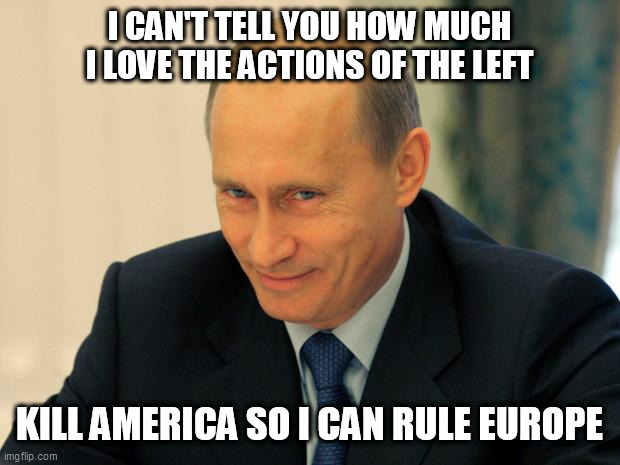 vladimir putin smiling | I CAN'T TELL YOU HOW MUCH I LOVE THE ACTIONS OF THE LEFT; KILL AMERICA SO I CAN RULE EUROPE | image tagged in vladimir putin smiling | made w/ Imgflip meme maker