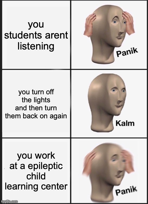 there goes my job | you students arent listening; you turn off the lights and then turn them back on again; you work at a epileptic child learning center | image tagged in memes,panik kalm panik | made w/ Imgflip meme maker