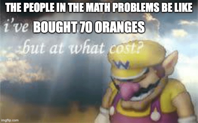 quarantene problems | THE PEOPLE IN THE MATH PROBLEMS BE LIKE; BOUGHT 70 ORANGES | image tagged in i've won but at what cost | made w/ Imgflip meme maker