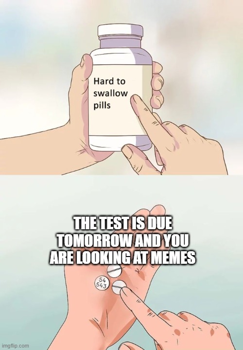 Hard To Swallow Pills Meme | THE TEST IS DUE TOMORROW AND YOU ARE LOOKING AT MEMES | image tagged in memes,hard to swallow pills | made w/ Imgflip meme maker