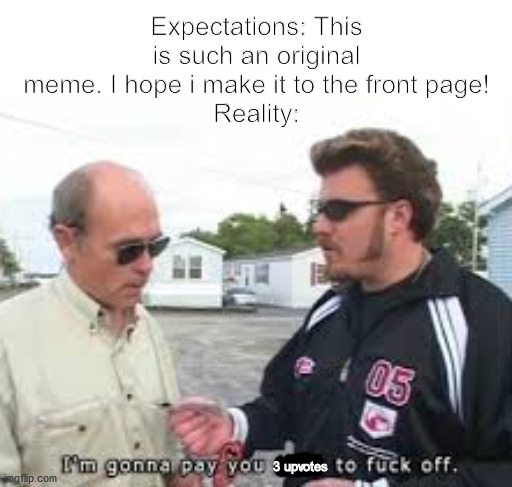 it do be like that |  Expectations: This is such an original meme. I hope i make it to the front page!
Reality:; 3 upvotes | image tagged in trailer park boys | made w/ Imgflip meme maker
