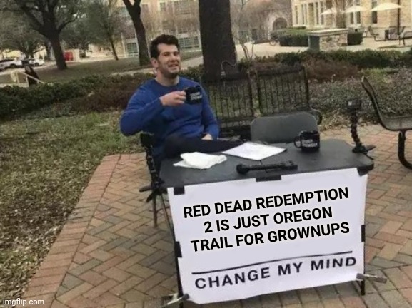 Change My Mind Meme | RED DEAD REDEMPTION 2 IS JUST OREGON TRAIL FOR GROWNUPS | image tagged in memes,change my mind | made w/ Imgflip meme maker