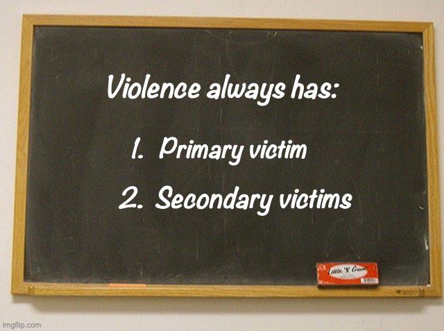 Family. Friends. Lots of people. Never just one. | Violence always has:; 1.   Primary victim; 2.  Secondary victims | image tagged in blank slate,protest,riot,angry,violence,blackboard | made w/ Imgflip meme maker