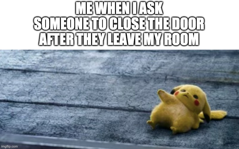 FAT pickachu | ME WHEN I ASK SOMEONE TO CLOSE THE DOOR AFTER THEY LEAVE MY ROOM | image tagged in memes,funny,repost,frontpage,baby jesus for moderator,fat pickachu | made w/ Imgflip meme maker