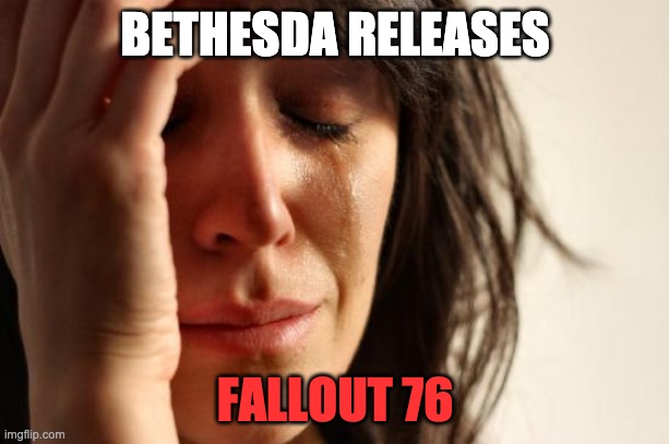 First World Problems Meme | BETHESDA RELEASES FALLOUT 76 | image tagged in memes,first world problems | made w/ Imgflip meme maker