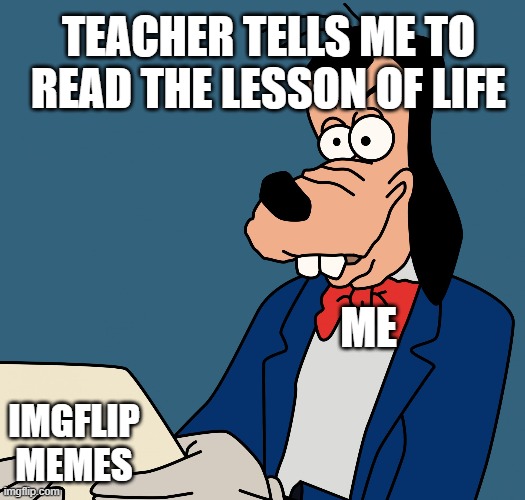 Me Everyday In Class | TEACHER TELLS ME TO READ THE LESSON OF LIFE; ME; IMGFLIP MEMES | image tagged in goofy reading meme,school,imgflip,memes,relatable | made w/ Imgflip meme maker