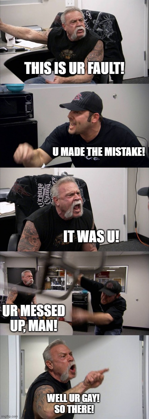 American Chopper Argument Meme | THIS IS UR FAULT! U MADE THE MISTAKE! IT WAS U! UR MESSED UP, MAN! WELL UR GAY! 
SO THERE! | image tagged in memes,american chopper argument | made w/ Imgflip meme maker
