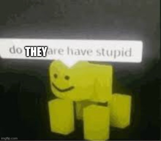 do you are have stupid | THEY | image tagged in do you are have stupid | made w/ Imgflip meme maker