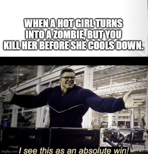 I see this as an absolute win | WHEN A HOT GIRL TURNS INTO A ZOMBIE, BUT YOU KILL HER BEFORE SHE COOLS DOWN. | image tagged in i see this as an absolute win | made w/ Imgflip meme maker