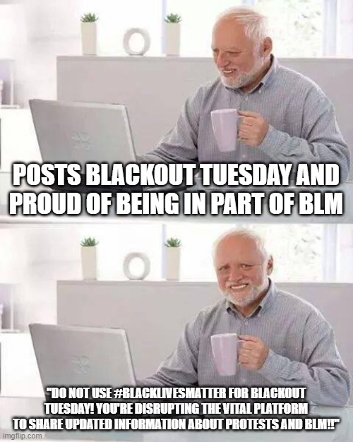 Hide the Pain Harold | POSTS BLACKOUT TUESDAY AND PROUD OF BEING IN PART OF BLM; "DO NOT USE #BLACKLIVESMATTER FOR BLACKOUT TUESDAY! YOU'RE DISRUPTING THE VITAL PLATFORM TO SHARE UPDATED INFORMATION ABOUT PROTESTS AND BLM!!" | image tagged in memes,hide the pain harold | made w/ Imgflip meme maker