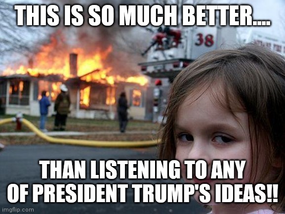 Disaster Girl | THIS IS SO MUCH BETTER.... THAN LISTENING TO ANY OF PRESIDENT TRUMP'S IDEAS!! | image tagged in memes,disaster girl | made w/ Imgflip meme maker