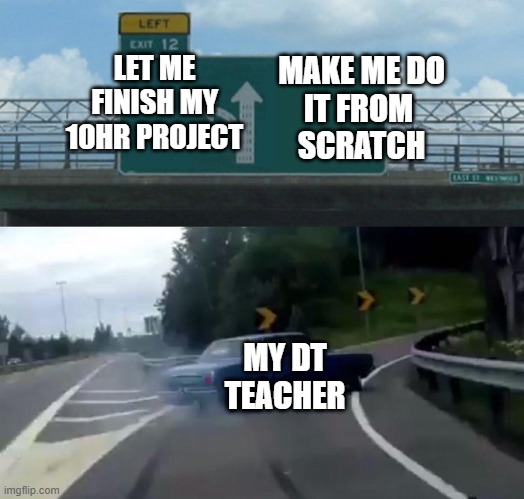 bro i hate my teacher | MAKE ME DO
IT FROM 
SCRATCH; LET ME
FINISH MY
10HR PROJECT; MY DT TEACHER | image tagged in car drift meme | made w/ Imgflip meme maker