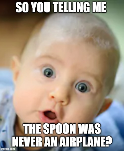 Baby airplane | SO YOU TELLING ME; THE SPOON WAS NEVER AN AIRPLANE? | image tagged in baby meme | made w/ Imgflip meme maker