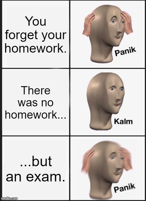 Senior year in a nutshell | You forget your homework. There was no homework... ...but an exam. | image tagged in memes,panik kalm panik,high school,senior | made w/ Imgflip meme maker