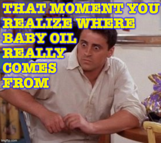 My weird uncle told me. | THAT MOMENT YOU
REALIZE WHERE
BABY OIL
REALLY
COMES
FROM | image tagged in comprehending joey,memes,babies | made w/ Imgflip meme maker