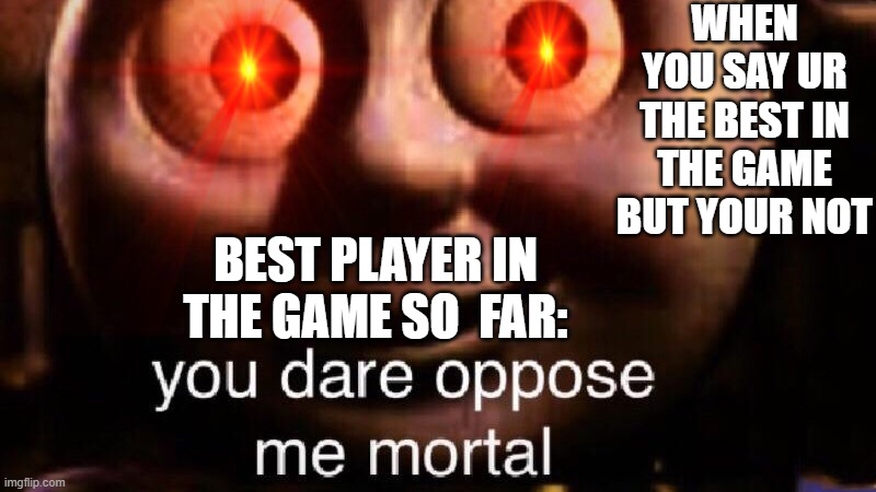 dont boast | WHEN YOU SAY UR THE BEST IN THE GAME BUT YOUR NOT; BEST PLAYER IN THE GAME SO  FAR: | image tagged in you dare oppose me mortal | made w/ Imgflip meme maker