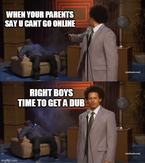 NEVER mess with ONLINE TIME | WHEN YOUR PARENTS SAY U CANT GO ONLINE; RIGHT BOYS
TIME TO GET A DUB | image tagged in memes,who killed hannibal | made w/ Imgflip meme maker