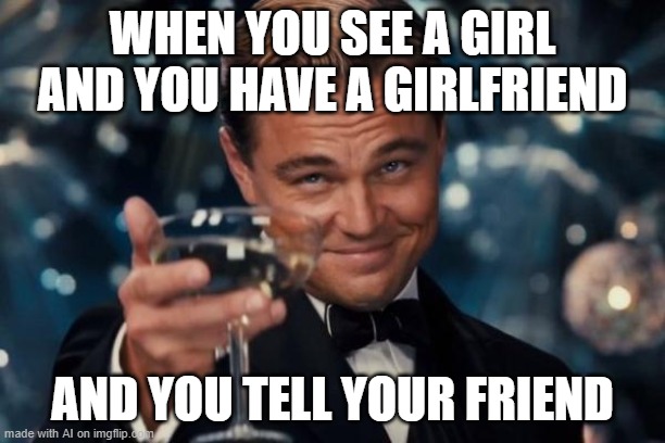 Leonardo Dicaprio Cheers | WHEN YOU SEE A GIRL AND YOU HAVE A GIRLFRIEND; AND YOU TELL YOUR FRIEND | image tagged in memes,leonardo dicaprio cheers | made w/ Imgflip meme maker