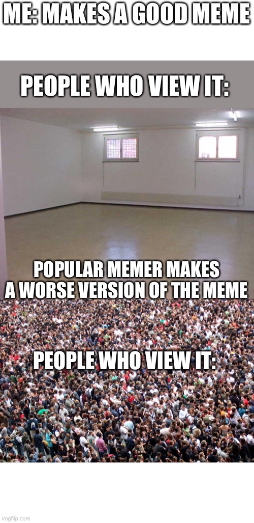 The sad truth | ME: MAKES A GOOD MEME; PEOPLE WHO VIEW IT:; POPULAR MEMER MAKES A WORSE VERSION OF THE MEME; PEOPLE WHO VIEW IT: | image tagged in empty room,crowd of people,reality | made w/ Imgflip meme maker