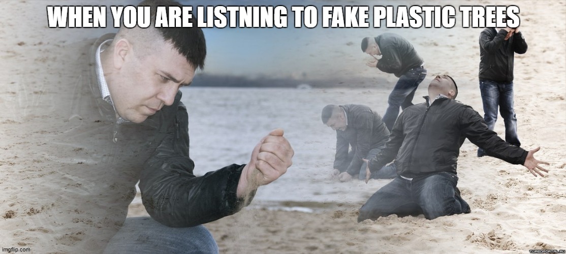 Guy with sand in the hands of despair | WHEN YOU ARE LISTNING TO FAKE PLASTIC TREES | image tagged in guy with sand in the hands of despair,radiohead | made w/ Imgflip meme maker