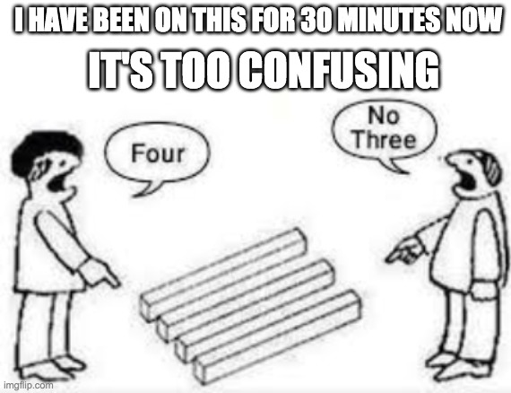 TOO CONFUSING | I HAVE BEEN ON THIS FOR 30 MINUTES NOW; IT'S TOO CONFUSING | image tagged in i cant,my brain,is in,pain,memes,baby jesus for moderator | made w/ Imgflip meme maker